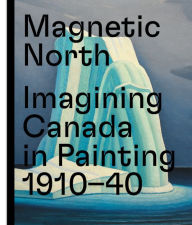 Title: Magnetic North: Imagining Canada in Painting 1910-1940, Author: Martina Weinhart