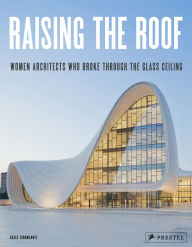 Title: Raising the Roof: Women Architects Who Broke Through the Glass Ceiling, Author: Agata Toromanoff