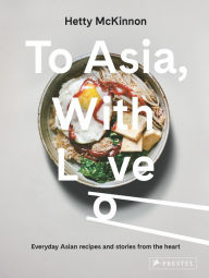 Title: To Asia, With Love: Everyday Asian Recipes and Stories From the Heart, Author: Hetty McKinnon