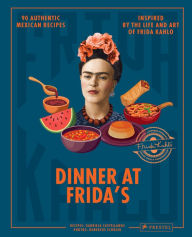 Title: Dinner At Frida's: 90 Authentic Mexican Recipes Inspired by the Life and Art of Frida Kahlo, Author: Gabriela Castellanos