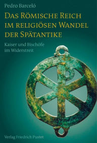 Title: Das Römische Reich im religiösen Wandel der Spätantike: Kaiser und Bischöfe im Widerstreit, Author: Pedro Barceló
