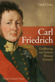 Title: Carl Friedrich: Großherzog von Sachsen-Weimar-Eisenach, Author: Detlef Jena