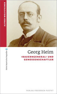 Title: Georg Heim: 'Bauerngeneral' und Genossenschaftler, Author: Alfred Wolfsteiner