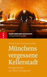 Title: Münchens vergessene Kellerstadt: Biergeschichte aus dem Untergrund, Author: Astrid Assèl