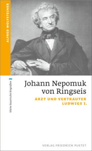 Title: Johann Nepomuk von Ringseis: Arzt und Vertrauter Ludwigs I., Author: Alfred Wolfsteiner