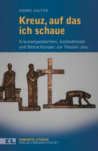 Title: Kreuz, auf das ich schaue: Kreuzwegandachten, Gottesdienste und Betrachtungen zur Passion Jesu, Author: Hanns Sauter