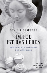 Title: Im Tod ist das Leben: Ansprachen zur Beerdigung und Aussegnung, Author: Dominik Daschner