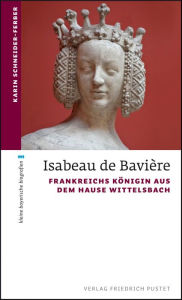 Title: Isabeau de Bavière: Frankreichs Königin aus dem Hause Wittelsbach, Author: Karin Schneider-Ferber