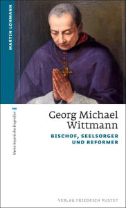 Title: Georg Michael Wittmann: Bischof, Seelsorger und Reformer, Author: Martin Lohmann
