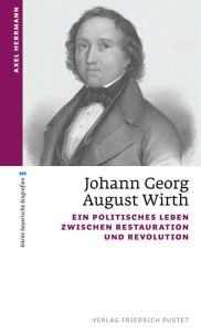 Title: Johann Georg August Wirth: Ein politisches Leben zwischen Restauration und Revolution, Author: Axel Herrmann