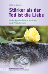 Title: Stärker als der Tod ist die Liebe: Gedenkgottesdienste in Alten- und Pflegeheimen, Author: Maria Pagel
