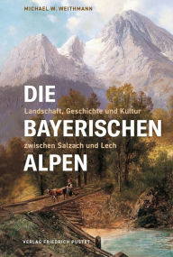 Title: Die Bayerischen Alpen: Landschaft, Geschichte und Kultur zwischen Salzach und Lech, Author: Michael W. Weithmann