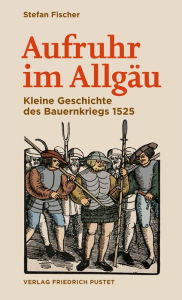 Title: Aufruhr im Allgäu: Kleine Geschichte des Bauernkriegs 1525, Author: Stefan Fischer