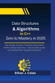 Title: Data Structures & Algorithms in C++ Zero to Mastery in 2025: Ace Google, Amazon, Facebook, Microsoft & Netflix Coding Interviews - Step-by-Step Guide to Crushing Their Toughest Ques, Author: Ethan J. Colex