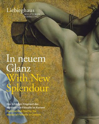 In Neuem Glanz / With New Splendour: Das Schacher-Fragment des 'Meisters von Flemalle' im Kontext / The Crucified Thief by the 'Master of Flemalle' in Context