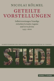 Title: Geteilte Vorstellungen: Venedig zwischen Levante, Lagune und 'terra ferma' 1453-1600, Author: Nicolai Kolmel