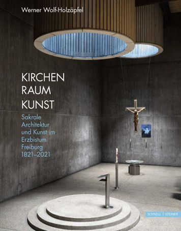 Kirchen Raum Kunst: Sakrale Architektur und Kunst im Erzbistum Freiburg 1821-2021