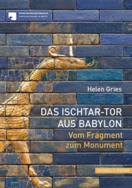 Title: Das Ischtar-Tor aus Babylon: Vom Fragment zum Monument, Author: Helen Gries