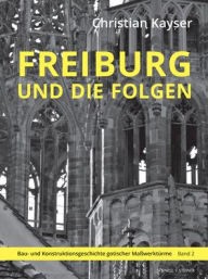 Title: Freiburg und die Folgen: Bau- und Konstruktionsgeschichte gotischer Masswerke, Author: Christian Kayser