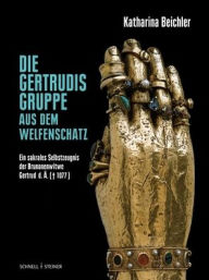 Title: Beichler, Die Gertrudisgruppe aus dem Welfenschatz: Ein sakrales Selbstzeugnis der Brunonenwitwe Gertrud d. A. (1077), Author: Katharina Beichler