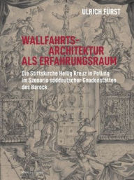 Title: Wallfahrtsarchitektur als Erfahrungsraum: Die Stiftskirche Heilig Kreuz in Polling im Szenario suddeutscher Gnadenstatten des Barock, Author: Ulrich Furst