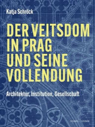 Title: Der Veitsdom in Prag und seine Vollendung: Architektur, Institution, Gesellschaft, Author: Katja Schrock