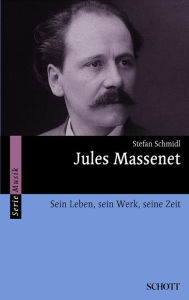 Title: Jules Massenet: Sein Leben, sein Werk, seine Zeit, Author: Stefan Schmidl