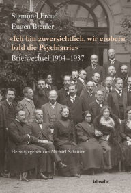 Title: Sigmund Freud - Eugen Bleuler: Ich bin zuversichtlich, wir erobern bald die Psychiatrie Briefwechsel 1904 - 1937, Author: Michael Schröter