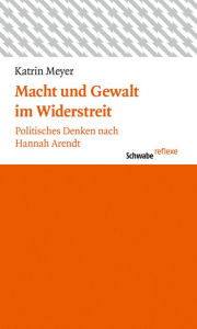 Title: Macht und Gewalt im Widerstreit: Politisches Denken nach Hannah Arendt, Author: Katrin Meyer