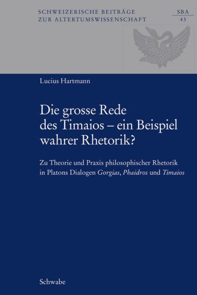 Die grosse Rede des Timaios - ein Beispiel wahrer Rhetorik?: Zu Theorie und Praxis philosophischer Rhetorik in Platons Dialogen Gorgias, Phaidros und Timaios