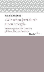 Title: Wir sehen jetzt durch einen Spiegel: Erfahrungen an den Grenzen philosophischen Denkens, Author: Helmut Holzhey