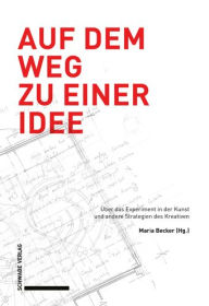 Title: Auf dem Weg zu einer Idee: Uber das Experiment in der Kunst und andere Strategien des Kreativen, Author: Maria Becker