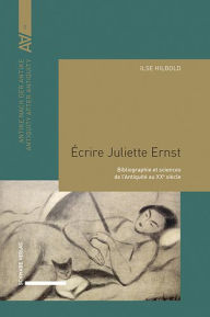 Title: Ecrire Juliette Ernst: Bibliographie et sciences de l'Antiquite au XXe siecle, Author: Ilse Hilbold