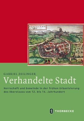 Verhandelte Stadt: Herrschaft und Gemeinde in der fruhen Urbanisierung des Oberelsass vom 12. bis 14. Jahrhundert