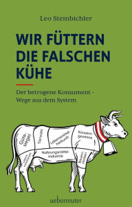 Title: Wir füttern die falschen Kühe: Der betrogene Konsument - Wege aus dem System, Author: Leo Steinbichler