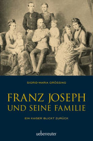 Title: Franz Joseph und seine Familie: Ein Kaiser blickt zurück, Author: Sigrid-Maria Größing