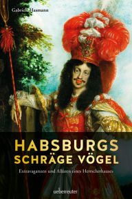Title: Habsburgs schräge Vögel: Extravaganzen und Allüren eines Herrscherhauses, Author: Gabriele Hasmann
