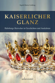 Title: Kaiserlicher Glanz: Habsburgs Herrscher in Geschichten und Anekdoten, Author: Sigrid-Maria Größing