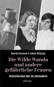 Title: Die wilde Wanda und andere gefährliche Frauen: Verbrecherinnen über die Jahrhunderte, Author: Gabriele Hasmann