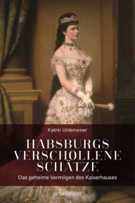 Title: Habsburgs verschollene Schätze: Das geheime Vermögen des Kaiserhauses, Author: Katrin Unterreiner