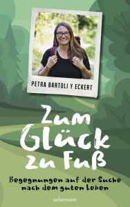 Title: Zum Glück zu Fuß: Begegnungen auf der Suche nach dem guten Leben, Author: Petra Bartoli y Eckert