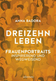 Title: Dreizehn Leben: Frauenporträts, inspirierend und wegweisend., Author: Anna Badora