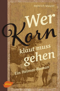 Title: Wer Korn klaut muss gehen: Ein Heimat-Roman, Author: Heinrich Maurer