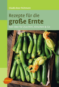 Title: Rezepte für die große Ernte: 1001 Idee für Zucchini, Kirschen und Co., Author: Claudia Boss-Teichmann
