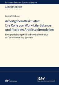 Title: Arbeitgeberattraktivität: Die Rolle von Work-Life-Balance und flexiblen Arbeitszeitmodellen: Eine praxisbezogene Studie mit dem Fokus auf Juristinnen und Juristen, Author: Carina Stiglbauer