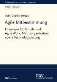 Title: Agile Mitbestimmung: Lösungen für Mobile und Agile Work, Matrixorganisation sowie Technologisierung, Author: Holger Dahl