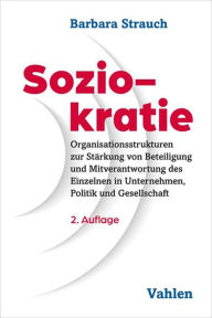 Title: Soziokratie: Organisationsstrukturen zur Stärkung von Beteiligung und Mitverantwortung des Einzelnen in Unternehmen, Politik und Gesellschaft, Author: Barbara Strauch