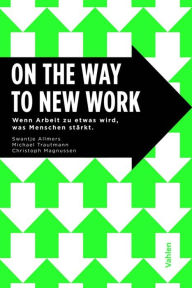 Title: On the Way to New Work: Wenn Arbeit zu etwas wird, was Menschen stärkt, Author: Swantje Allmers