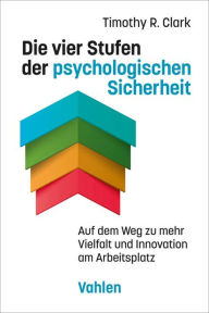Title: Die vier Stufen der psychologischen Sicherheit: Auf dem Weg zu mehr Vielfalt und Innovation am Arbeitsplatz, Author: Timothy R. Clark