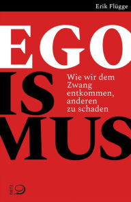Title: Egoismus: Wie wir dem Zwang entkommen, anderen zu schaden, Author: Erik Flügge